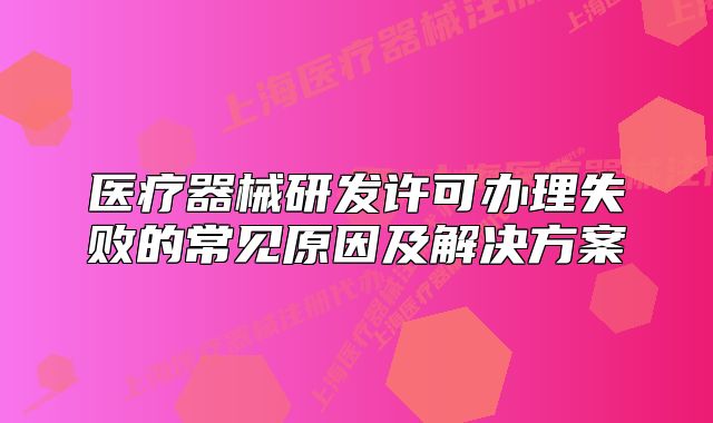 醫(yī)療器械研發(fā)許可辦理失敗的常見(jiàn)原因及解決方案