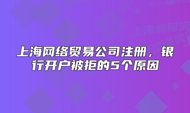 上海網(wǎng)絡(luò)貿(mào)易公司注冊(cè)，銀行開(kāi)戶被拒的5個(gè)原因