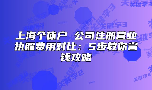 上海個(gè)體戶 公司注冊(cè)營(yíng)業(yè)執(zhí)照費(fèi)用對(duì)比：5步教你省錢攻略
