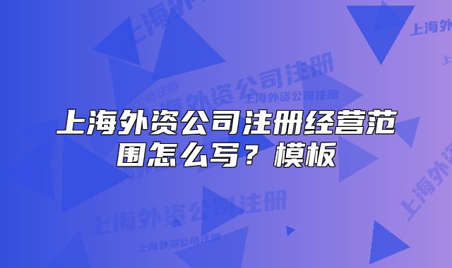 上海外資公司注冊經(jīng)營范圍怎么寫？模板