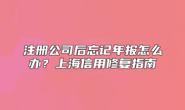 注冊(cè)公司后忘記年報(bào)怎么辦？上海信用修復(fù)指南