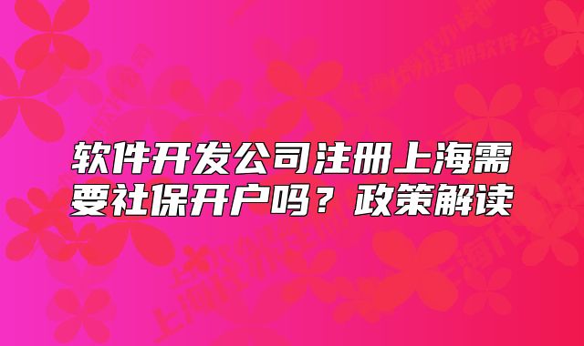 軟件開發(fā)公司注冊上海需要社保開戶嗎？政策解讀