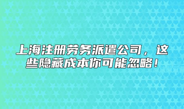 上海注冊(cè)勞務(wù)派遣公司，這些隱藏成本你可能忽略！