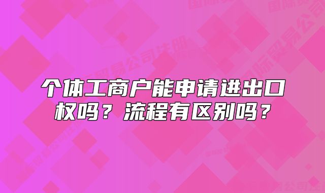 個(gè)體工商戶(hù)能申請(qǐng)進(jìn)出口權(quán)嗎？流程有區(qū)別嗎？