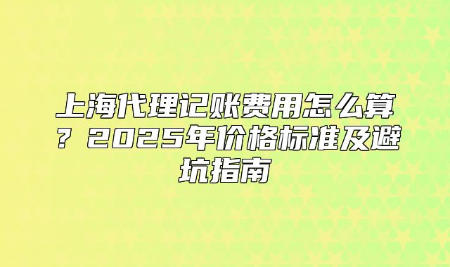 上海代理記賬費(fèi)用怎么算？2025年價(jià)格標(biāo)準(zhǔn)及避坑指南