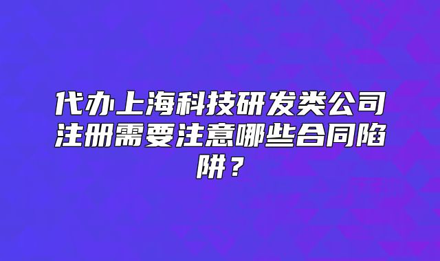代辦上?？萍佳邪l(fā)類公司注冊需要注意哪些合同陷阱？