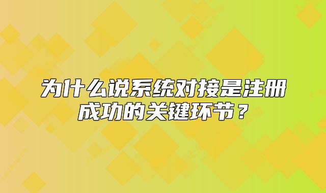 為什么說系統(tǒng)對(duì)接是注冊(cè)成功的關(guān)鍵環(huán)節(jié)？