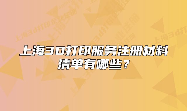 上海3D打印服務(wù)注冊材料清單有哪些？