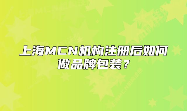 上海MCN機(jī)構(gòu)注冊(cè)后如何做品牌包裝？