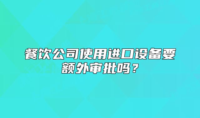 餐飲公司使用進口設(shè)備要額外審批嗎？