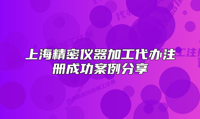上海精密儀器加工代辦注冊(cè)成功案例分享