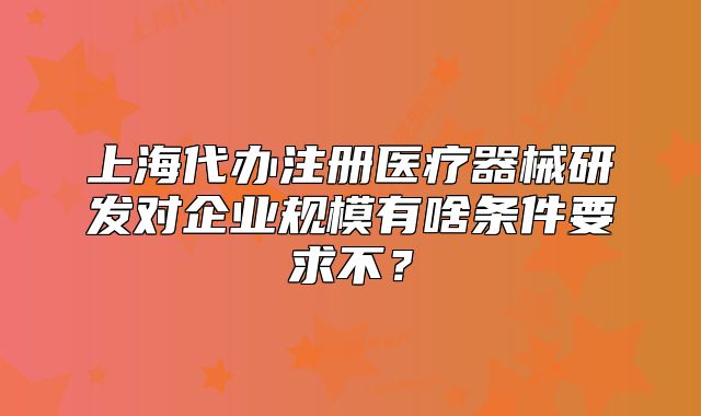 上海代辦注冊醫(yī)療器械研發(fā)對企業(yè)規(guī)模有啥條件要求不？
