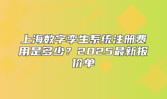 上海數(shù)字孿生系統(tǒng)注冊費(fèi)用是多少？2025最新報價單