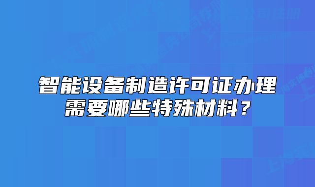 智能設(shè)備制造許可證辦理需要哪些特殊材料？