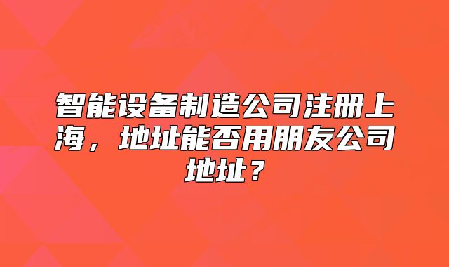 智能設(shè)備制造公司注冊(cè)上海，地址能否用朋友公司地址？