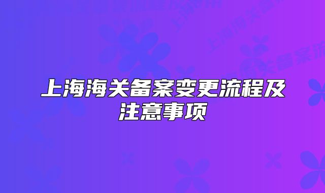 上海海關(guān)備案變更流程及注意事項(xiàng)