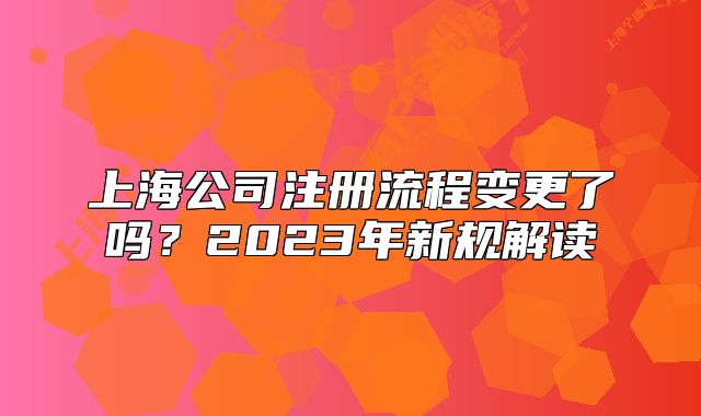 上海公司注冊流程變更了嗎？2023年新規(guī)解讀