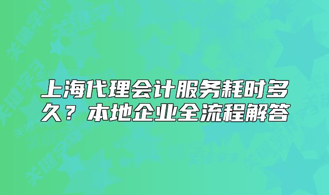 上海代理會(huì)計(jì)服務(wù)耗時(shí)多久？本地企業(yè)全流程解答