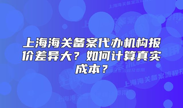上海海關(guān)備案代辦機(jī)構(gòu)報(bào)價(jià)差異大？如何計(jì)算真實(shí)成本？