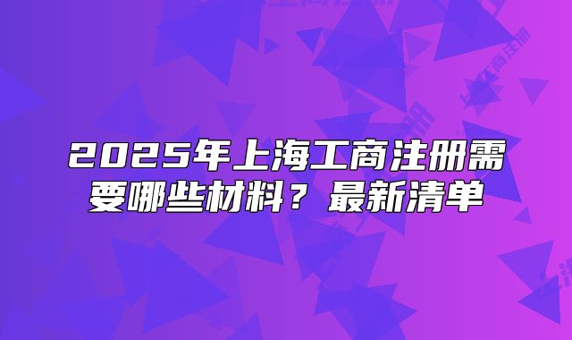 2025年上海工商注冊需要哪些材料？最新清單