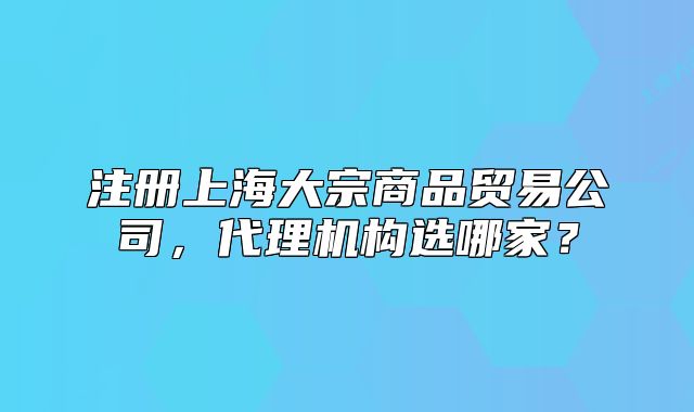 注冊上海大宗商品貿(mào)易公司，代理機(jī)構(gòu)選哪家？