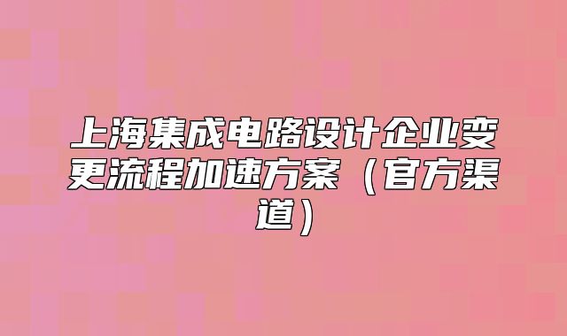 上海集成電路設(shè)計企業(yè)變更流程加速方案（官方渠道）