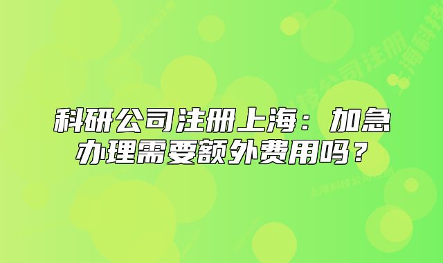 科研公司注冊(cè)上海：加急辦理需要額外費(fèi)用嗎？