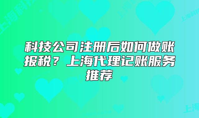 科技公司注冊(cè)后如何做賬報(bào)稅？上海代理記賬服務(wù)推薦