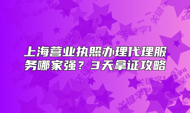 上海營業(yè)執(zhí)照辦理代理服務(wù)哪家強？3天拿證攻略