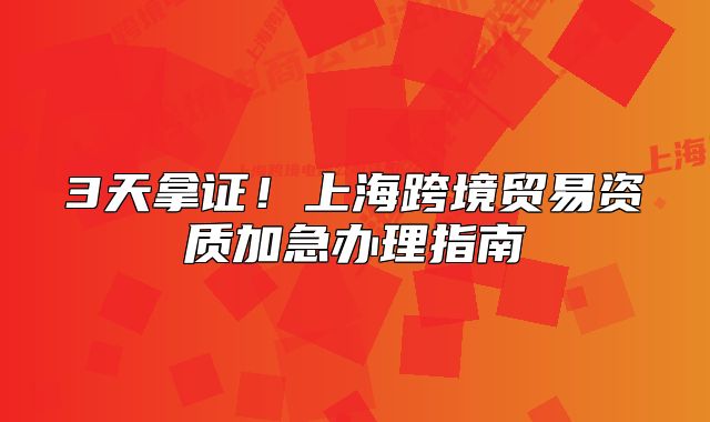 3天拿證！上?？缇迟Q(mào)易資質(zhì)加急辦理指南