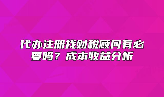 代辦注冊找財稅顧問有必要嗎？成本收益分析