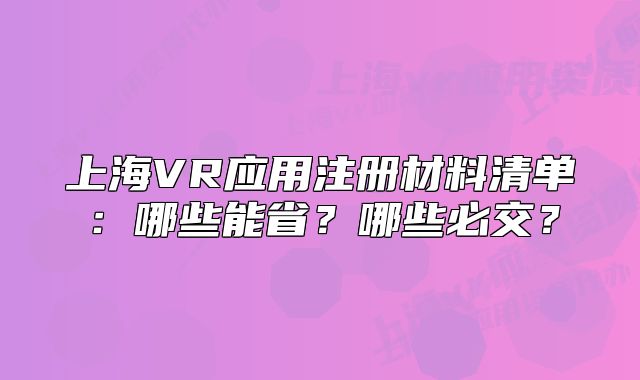 上海VR應(yīng)用注冊材料清單：哪些能省？哪些必交？