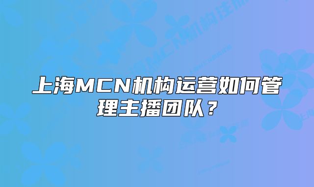 上海MCN機(jī)構(gòu)運(yùn)營如何管理主播團(tuán)隊(duì)？
