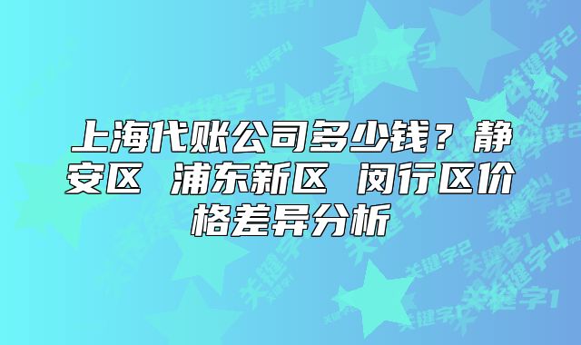 上海代賬公司多少錢？靜安區(qū) 浦東新區(qū) 閔行區(qū)價格差異分析