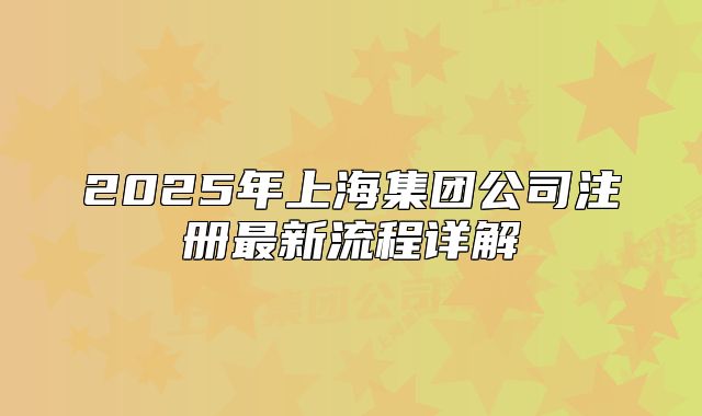 2025年上海集團(tuán)公司注冊最新流程詳解
