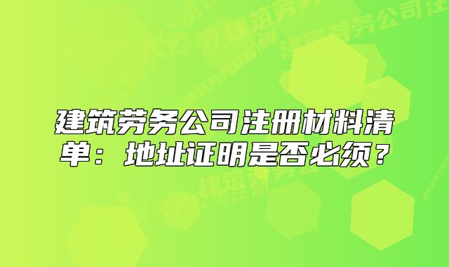 建筑勞務(wù)公司注冊材料清單：地址證明是否必須？