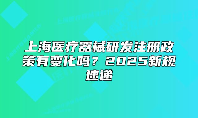 上海醫(yī)療器械研發(fā)注冊(cè)政策有變化嗎？2025新規(guī)速遞