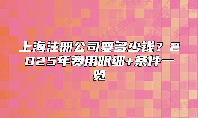 上海注冊(cè)公司要多少錢(qián)？2025年費(fèi)用明細(xì)+條件一覽
