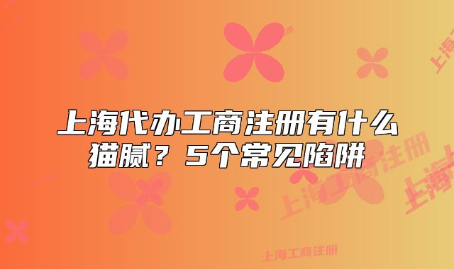 上海代辦工商注冊有什么貓膩？5個常見陷阱