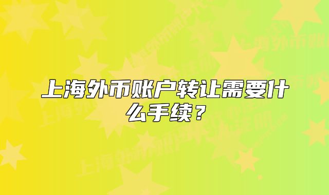 上海外幣賬戶轉(zhuǎn)讓需要什么手續(xù)？