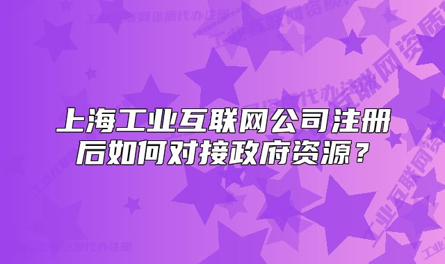 上海工業(yè)互聯(lián)網(wǎng)公司注冊(cè)后如何對(duì)接政府資源？