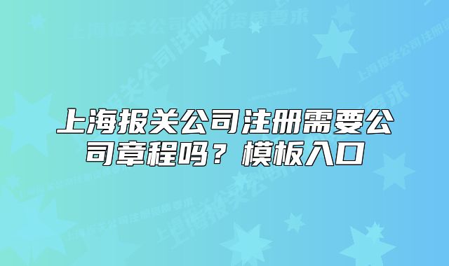 上海報(bào)關(guān)公司注冊(cè)需要公司章程嗎？模板入口