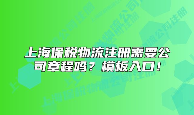 上海保稅物流注冊需要公司章程嗎？模板入口！