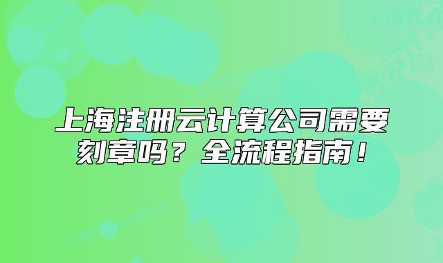 上海注冊云計(jì)算公司需要刻章嗎？全流程指南！