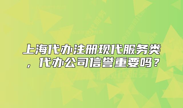 上海代辦注冊(cè)現(xiàn)代服務(wù)類，代辦公司信譽(yù)重要嗎？