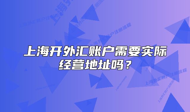 上海開外匯賬戶需要實際經(jīng)營地址嗎？