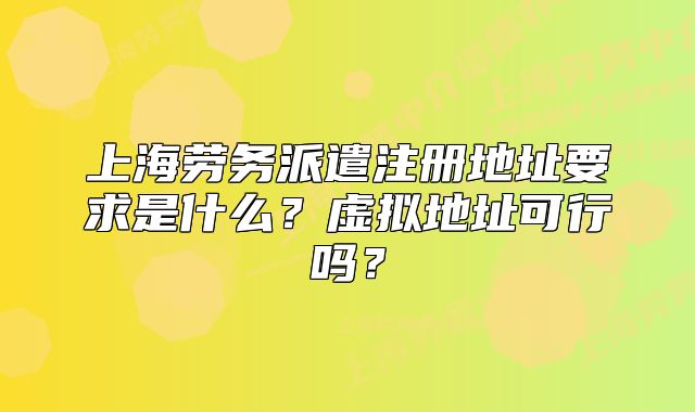 上海勞務(wù)派遣注冊(cè)地址要求是什么？虛擬地址可行嗎？