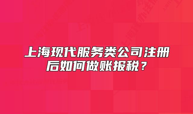 上?，F(xiàn)代服務(wù)類公司注冊后如何做賬報(bào)稅？