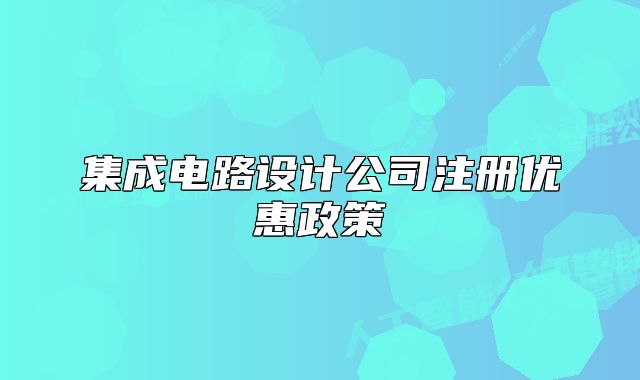 集成電路設(shè)計(jì)公司注冊(cè)優(yōu)惠政策