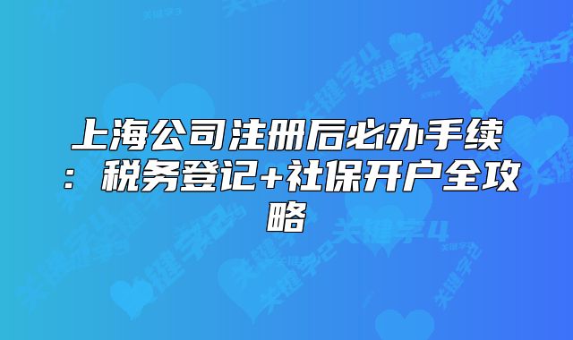 上海公司注冊后必辦手續(xù)：稅務(wù)登記+社保開戶全攻略
